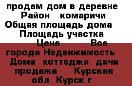 продам дом в деревне  › Район ­ комаричи › Общая площадь дома ­ 52 › Площадь участка ­ 2 705 › Цена ­ 450 - Все города Недвижимость » Дома, коттеджи, дачи продажа   . Курская обл.,Курск г.